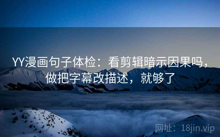 YY漫画句子体检：看剪辑暗示因果吗，做把字幕改描述，就够了