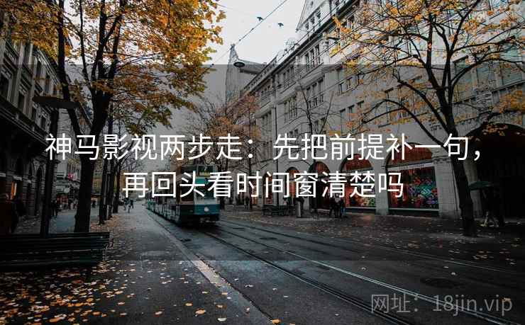 神马影视两步走：先把前提补一句，再回头看时间窗清楚吗