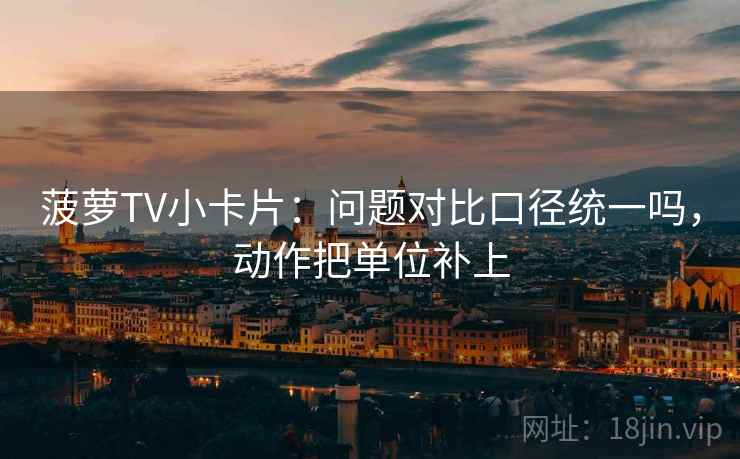 菠萝TV小卡片：问题对比口径统一吗，动作把单位补上