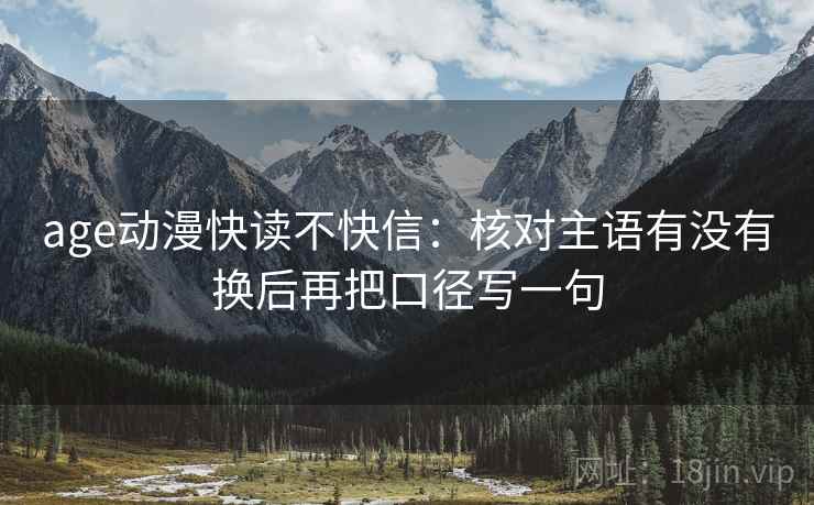 age动漫快读不快信：核对主语有没有换后再把口径写一句