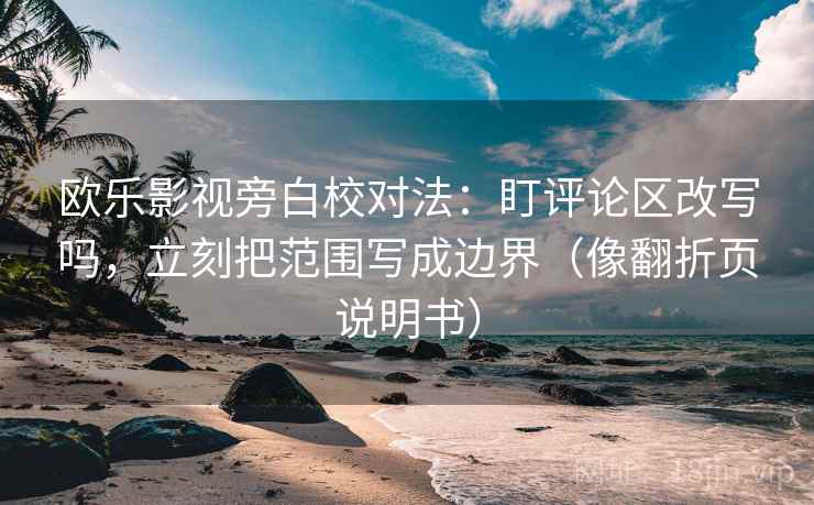 欧乐影视旁白校对法：盯评论区改写吗，立刻把范围写成边界（像翻折页说明书）