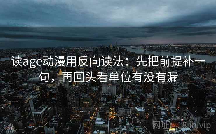 读age动漫用反向读法：先把前提补一句，再回头看单位有没有漏