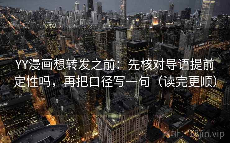 YY漫画想转发之前：先核对导语提前定性吗，再把口径写一句（读完更顺）
