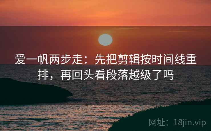 爱一帆两步走：先把剪辑按时间线重排，再回头看段落越级了吗