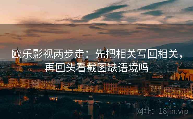 欧乐影视两步走：先把相关写回相关，再回头看截图缺语境吗