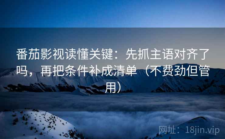 番茄影视读懂关键：先抓主语对齐了吗，再把条件补成清单（不费劲但管用）