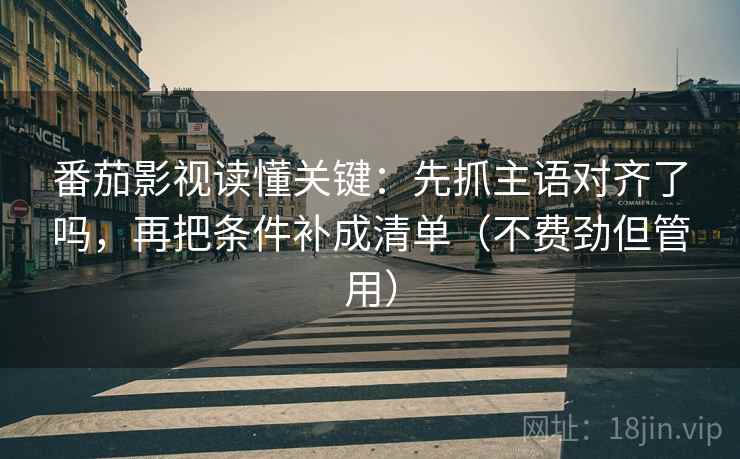 番茄影视读懂关键：先抓主语对齐了吗，再把条件补成清单（不费劲但管用）