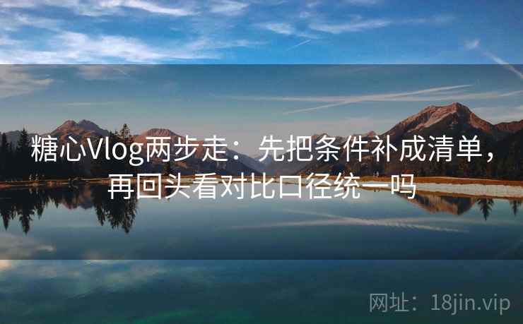 糖心Vlog两步走：先把条件补成清单，再回头看对比口径统一吗