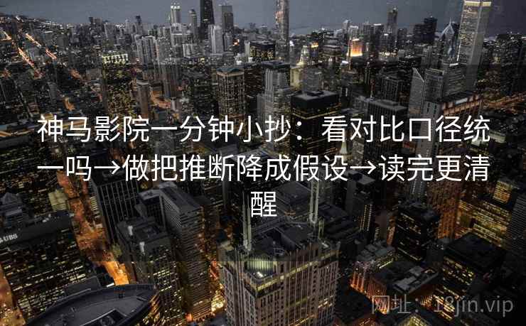 神马影院一分钟小抄：看对比口径统一吗→做把推断降成假设→读完更清醒