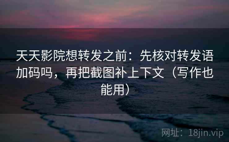 天天影院想转发之前：先核对转发语加码吗，再把截图补上下文（写作也能用）