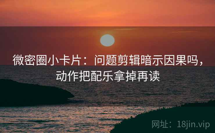 微密圈小卡片：问题剪辑暗示因果吗，动作把配乐拿掉再读