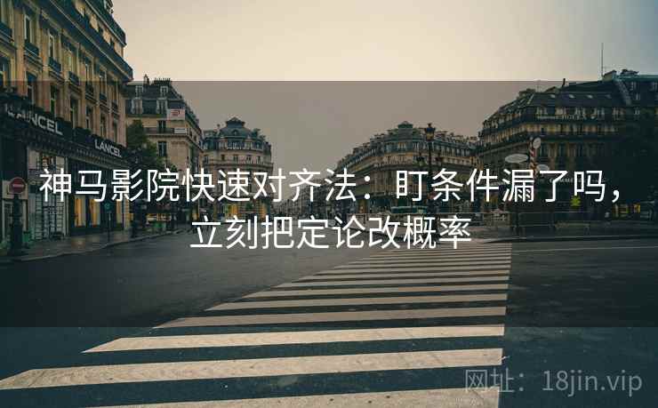 神马影院快速对齐法：盯条件漏了吗，立刻把定论改概率