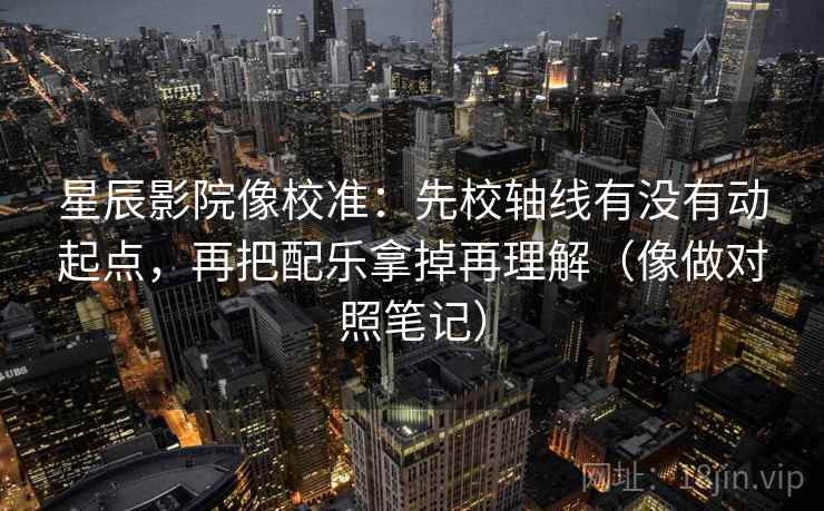 星辰影院像校准：先校轴线有没有动起点，再把配乐拿掉再理解（像做对照笔记）