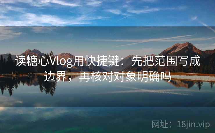 读糖心Vlog用快捷键：先把范围写成边界，再核对对象明确吗