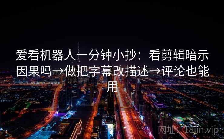 爱看机器人一分钟小抄：看剪辑暗示因果吗→做把字幕改描述→评论也能用
