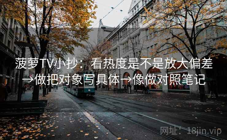 菠萝TV小抄：看热度是不是放大偏差→做把对象写具体→像做对照笔记