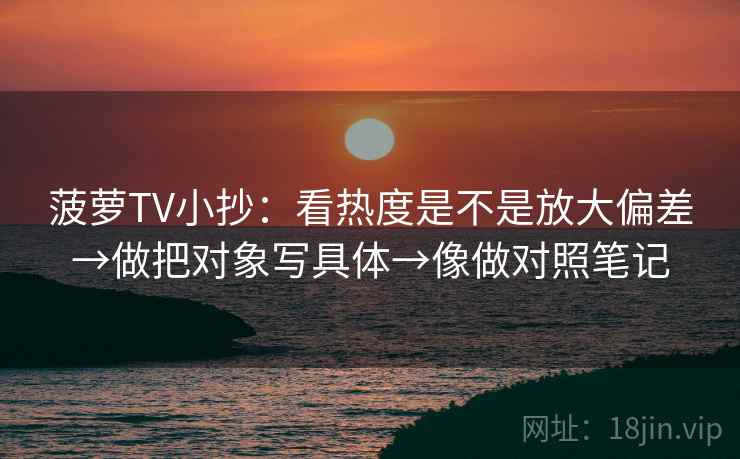 菠萝TV小抄：看热度是不是放大偏差→做把对象写具体→像做对照笔记