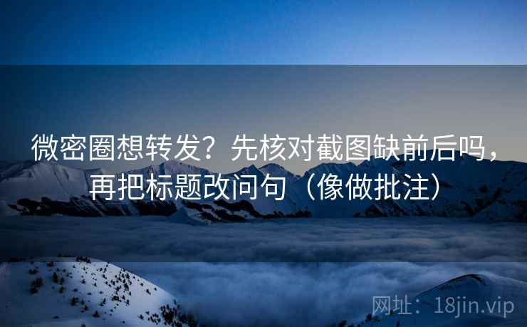 微密圈想转发？先核对截图缺前后吗，再把标题改问句（像做批注）