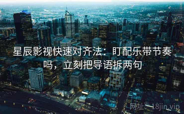 星辰影视快速对齐法：盯配乐带节奏吗，立刻把导语拆两句