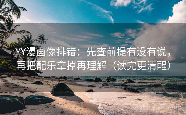YY漫画像排错：先查前提有没有说，再把配乐拿掉再理解（读完更清醒）