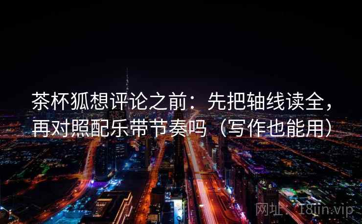 茶杯狐想评论之前：先把轴线读全，再对照配乐带节奏吗（写作也能用）