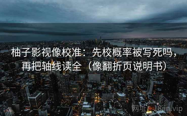 柚子影视像校准：先校概率被写死吗，再把轴线读全（像翻折页说明书）