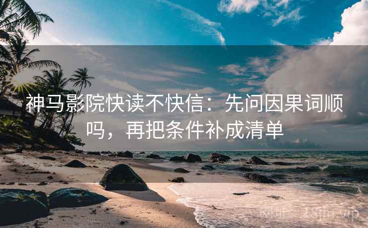 神马影院快读不快信：先问因果词顺吗，再把条件补成清单