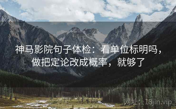 神马影院句子体检：看单位标明吗，做把定论改成概率，就够了