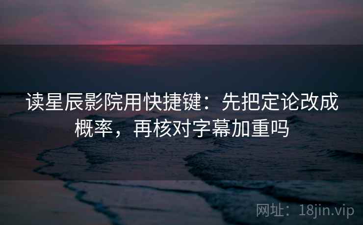 读星辰影院用快捷键：先把定论改成概率，再核对字幕加重吗