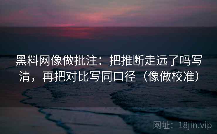 黑料网像做批注：把推断走远了吗写清，再把对比写同口径（像做校准）