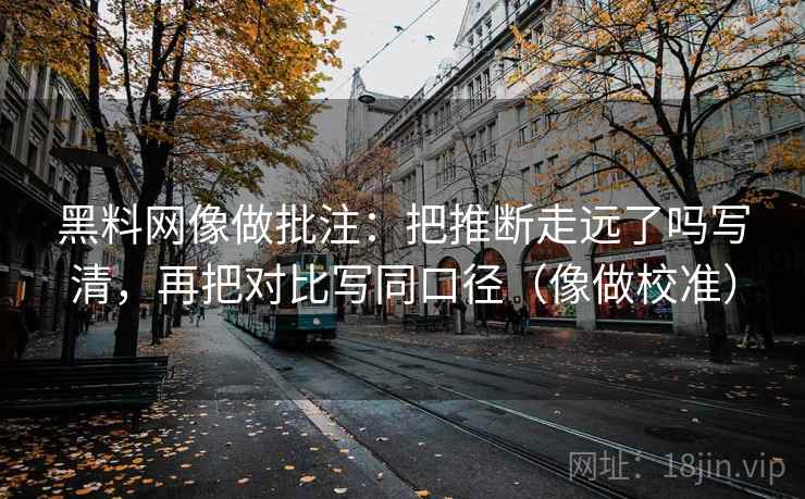 黑料网像做批注：把推断走远了吗写清，再把对比写同口径（像做校准）
