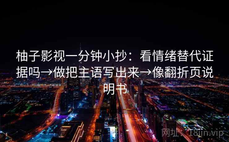 柚子影视一分钟小抄：看情绪替代证据吗→做把主语写出来→像翻折页说明书