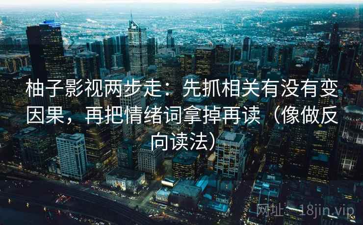 柚子影视两步走：先抓相关有没有变因果，再把情绪词拿掉再读（像做反向读法）