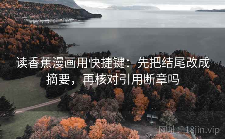 读香蕉漫画用快捷键：先把结尾改成摘要，再核对引用断章吗