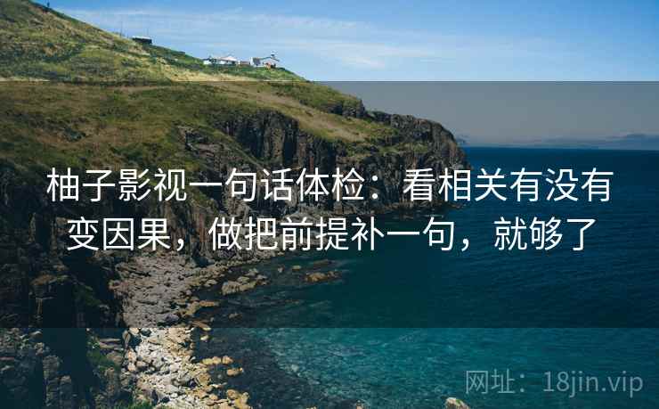 柚子影视一句话体检：看相关有没有变因果，做把前提补一句，就够了