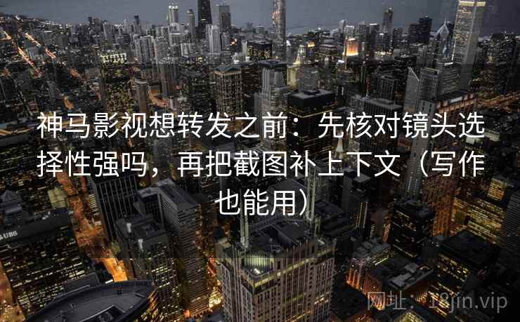 神马影视想转发之前：先核对镜头选择性强吗，再把截图补上下文（写作也能用）