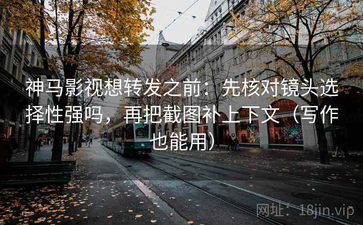 神马影视想转发之前：先核对镜头选择性强吗，再把截图补上下文（写作也能用）