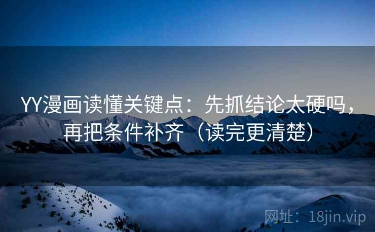 YY漫画读懂关键点：先抓结论太硬吗，再把条件补齐（读完更清楚）