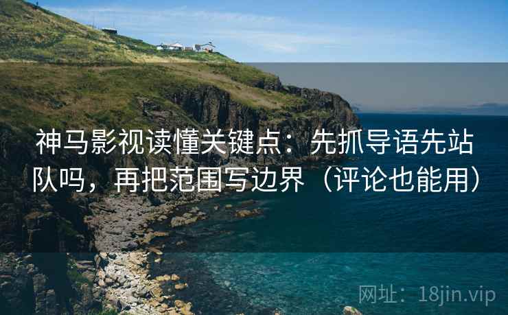 神马影视读懂关键点：先抓导语先站队吗，再把范围写边界（评论也能用）