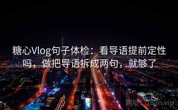 糖心Vlog句子体检：看导语提前定性吗，做把导语拆成两句，就够了