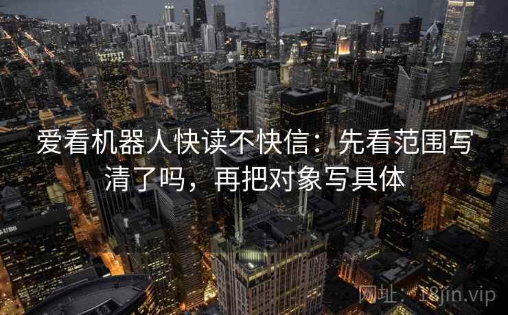 爱看机器人快读不快信：先看范围写清了吗，再把对象写具体