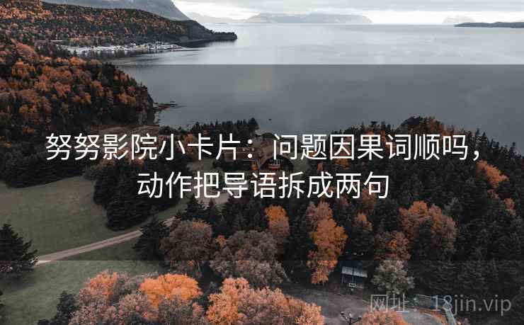 努努影院小卡片：问题因果词顺吗，动作把导语拆成两句