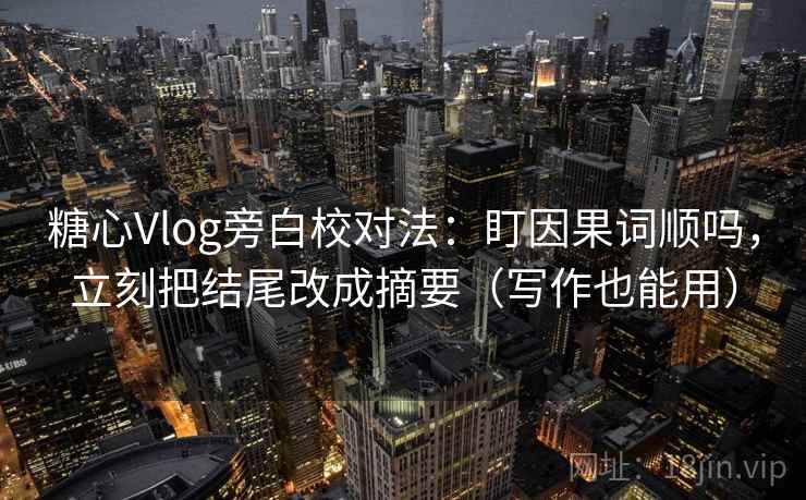 糖心Vlog旁白校对法：盯因果词顺吗，立刻把结尾改成摘要（写作也能用）