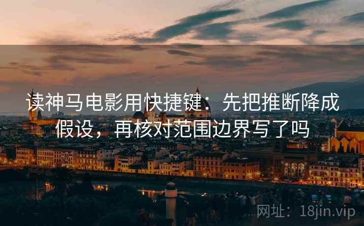 读神马电影用快捷键：先把推断降成假设，再核对范围边界写了吗