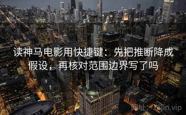 读神马电影用快捷键：先把推断降成假设，再核对范围边界写了吗