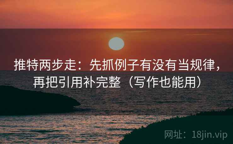 推特两步走：先抓例子有没有当规律，再把引用补完整（写作也能用）