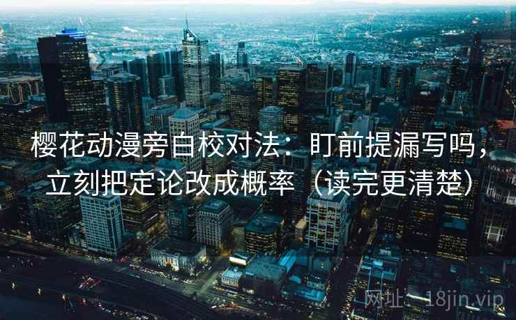 樱花动漫旁白校对法：盯前提漏写吗，立刻把定论改成概率（读完更清楚）