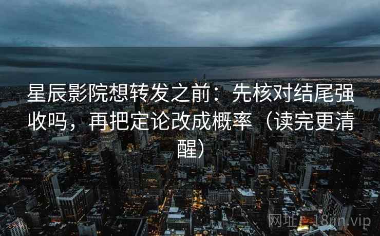 星辰影院想转发之前：先核对结尾强收吗，再把定论改成概率（读完更清醒）