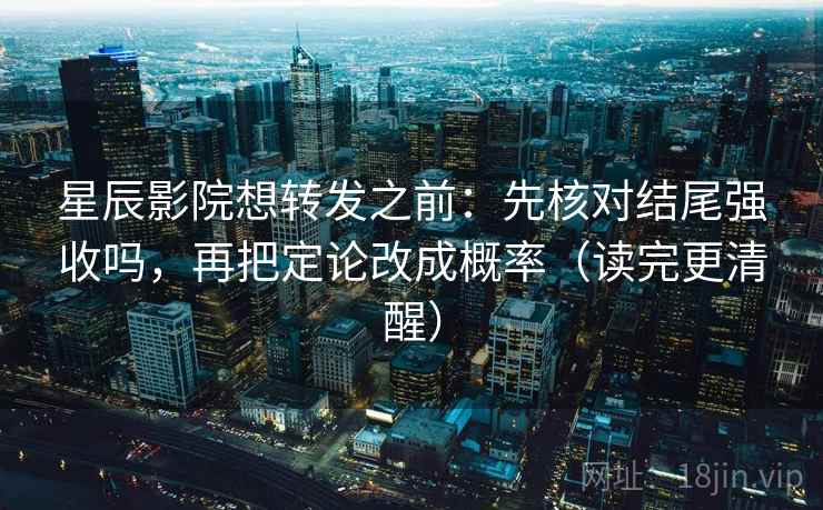 星辰影院想转发之前：先核对结尾强收吗，再把定论改成概率（读完更清醒）