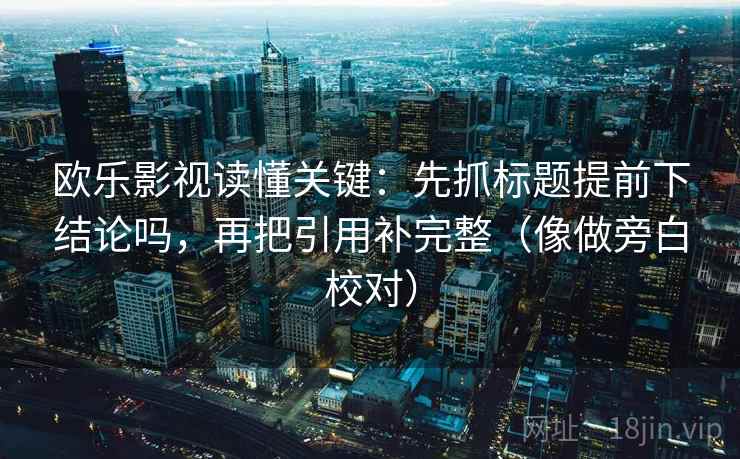 欧乐影视读懂关键：先抓标题提前下结论吗，再把引用补完整（像做旁白校对）